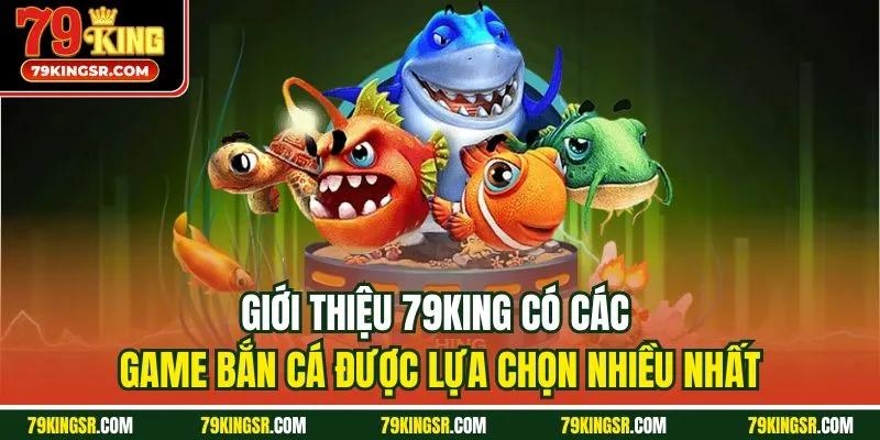 Giới thiệu 79King có các game bắn cá được lựa chọn nhiều nhất